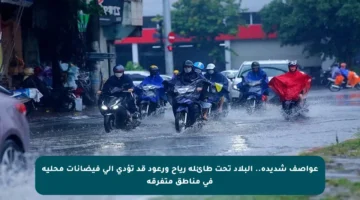 عواصف شديدة.. البلاد تحت طائلة رياح ورعود قد تؤدي إلى فيضانات محلية في مناطق متفرقة